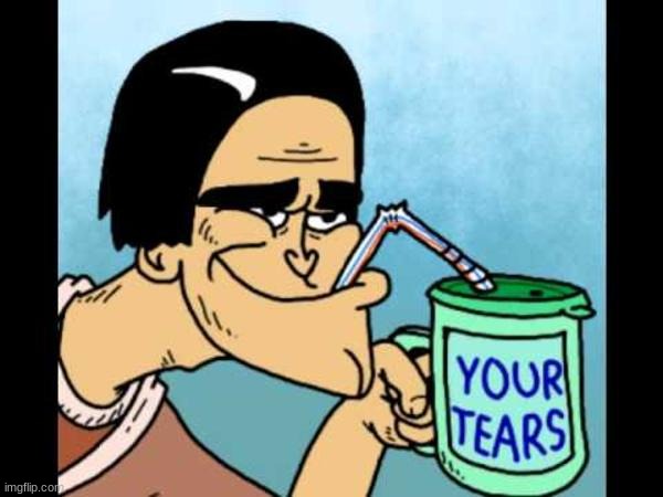 Your Tears Drink | image tagged in your tears drink | made w/ Imgflip meme maker