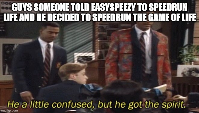 https://www.youtube.com/watch?v=H_fmL7KRvlo | GUYS SOMEONE TOLD EASYSPEEZY TO SPEEDRUN LIFE AND HE DECIDED TO SPEEDRUN THE GAME OF LIFE | image tagged in fresh prince he a little confused but he got the spirit | made w/ Imgflip meme maker