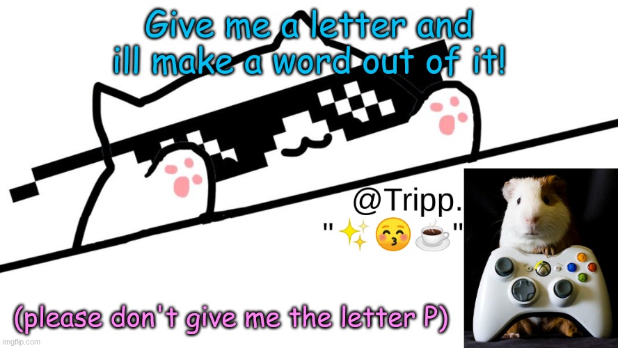 You only get 1 Letter! | Give me a letter and ill make a word out of it! (please don't give me the letter P) | image tagged in tripp 's very awesome temp d | made w/ Imgflip meme maker