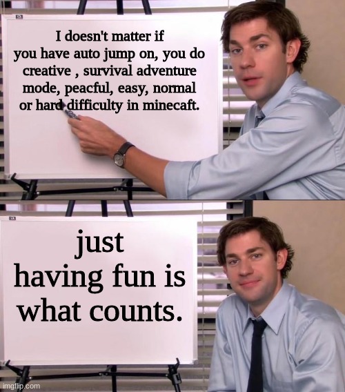 Jim Halpert Explains | I doesn't matter if you have auto jump on, you do creative , survival adventure mode, peacful, easy, normal or hard difficulty in minecaft. just having fun is what counts. | image tagged in jim halpert explains | made w/ Imgflip meme maker