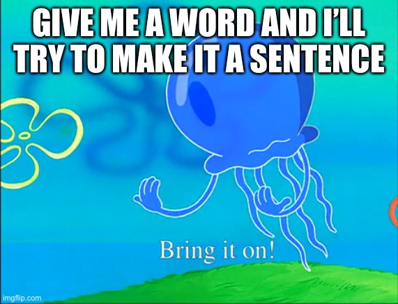 Bring it on! | GIVE ME A WORD AND I’LL TRY TO MAKE IT A SENTENCE | image tagged in bring it on | made w/ Imgflip meme maker