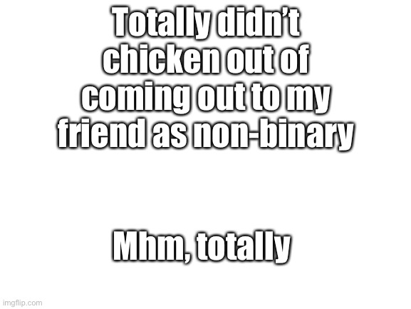 D e f i n i t e l y | Totally didn’t chicken out of coming out to my friend as non-binary; Mhm, totally | image tagged in blank white template | made w/ Imgflip meme maker