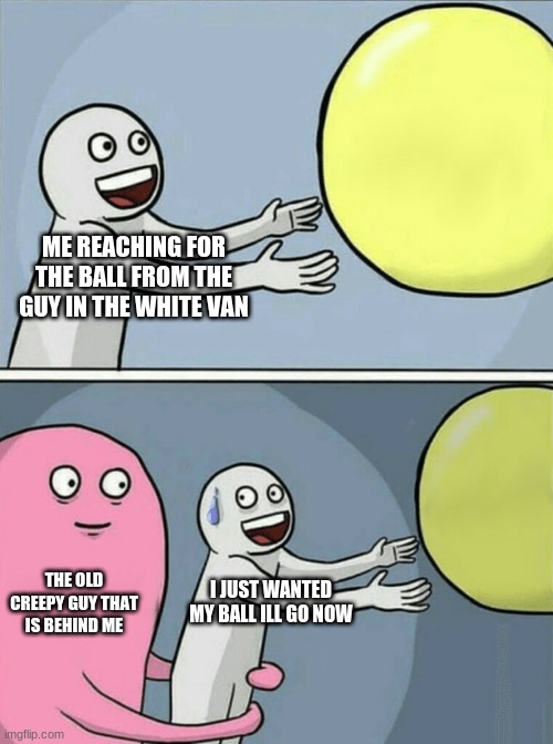 Running Away Balloon | ME REACHING FOR THE BALL FROM THE GUY IN THE WHITE VAN; THE OLD CREEPY GUY THAT IS BEHIND ME; I JUST WANTED MY BALL ILL GO NOW | image tagged in memes,running away balloon | made w/ Imgflip meme maker