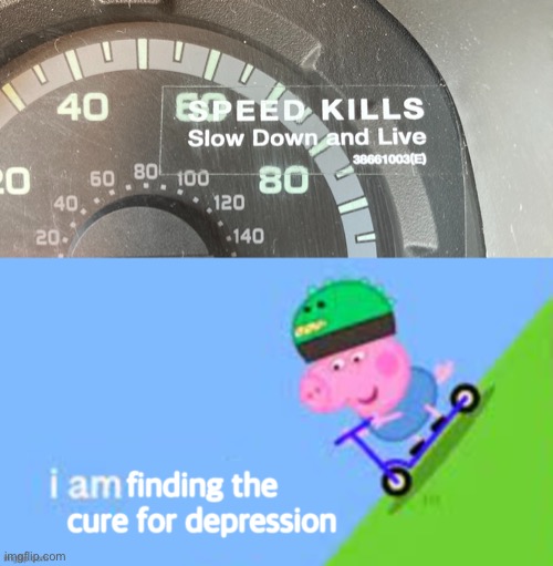 Spoiler alert: Peppa doesn’t actually find the cure, instead she leaves her family devastated | finding the cure for depression | image tagged in speed kills | made w/ Imgflip meme maker