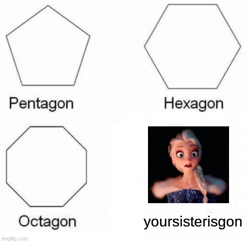 yoursisterisgon | yoursisterisgon | image tagged in memes,pentagon hexagon octagon,elsa,frozen | made w/ Imgflip meme maker