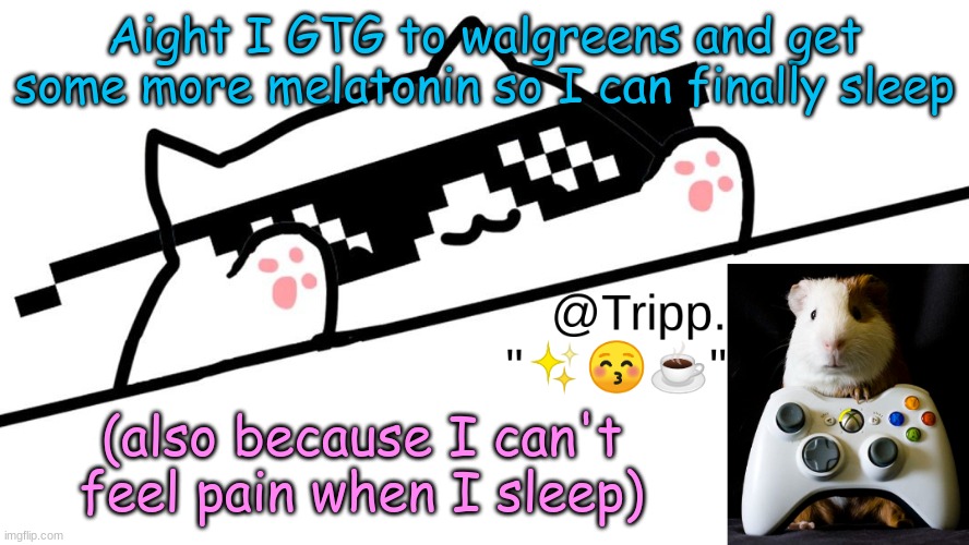 And if your wondering what amount of milligrams I take, I take 2 10 MG... I can't sleep. | Aight I GTG to walgreens and get some more melatonin so I can finally sleep; (also because I can't feel pain when I sleep) | image tagged in tripp 's very awesome temp d | made w/ Imgflip meme maker