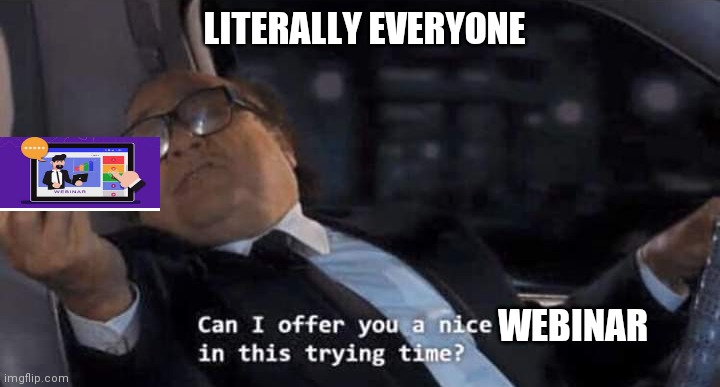 Nobody: | LITERALLY EVERYONE; WEBINAR | image tagged in can i offer you a nice egg in this trying time,work,corporate | made w/ Imgflip meme maker