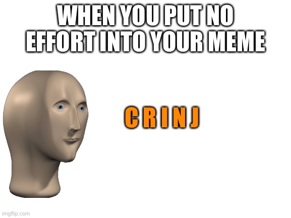 Blank White Template | WHEN YOU PUT NO EFFORT INTO YOUR MEME; C R I N J | image tagged in blank white template | made w/ Imgflip meme maker