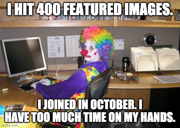 clown computer | I HIT 400 FEATURED IMAGES. I JOINED IN OCTOBER. I HAVE TOO MUCH TIME ON MY HANDS. | image tagged in clown computer | made w/ Imgflip meme maker