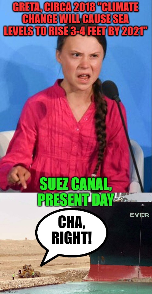 We're all going to drown! | GRETA, CIRCA 2018 "CLIMATE CHANGE WILL CAUSE SEA LEVELS TO RISE 3-4 FEET BY 2021"; SUEZ CANAL, PRESENT DAY; CHA, RIGHT! | image tagged in greta thunberg how dare you,suez ship evergiven | made w/ Imgflip meme maker