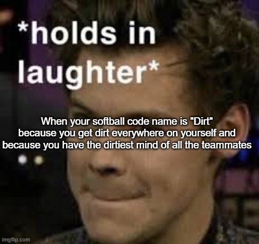 Also I'll be off most of the next week and a half | When your softball code name is "Dirt" because you get dirt everywhere on yourself and because you have the dirtiest mind of all the teammates | image tagged in holds in laughter | made w/ Imgflip meme maker