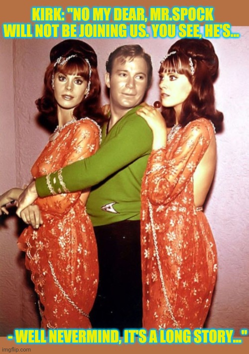 Capt.Kirk's ST:TOS Paradise- To Boldly Go | KIRK: "NO MY DEAR, MR.SPOCK WILL NOT BE JOINING US. YOU SEE, HE'S... - WELL NEVERMIND, IT'S A LONG STORY..." | image tagged in star trek,original,tv series,captain kirk,playboy | made w/ Imgflip meme maker
