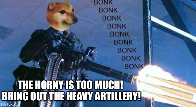 Bonk Bonk Bonk Bonk Bonk | THE HORNY IS TOO MUCH!  BRING OUT THE HEAVY ARTILLERY! | image tagged in bonk bonk bonk bonk bonk | made w/ Imgflip meme maker