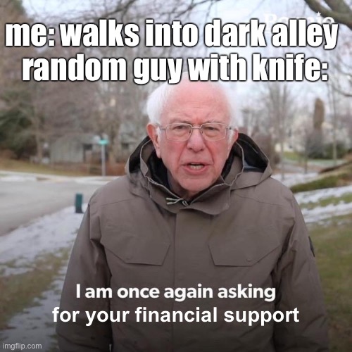 mugged | me: walks into dark alley 
random guy with knife:; for your financial support | image tagged in bernie i am once again asking for your support | made w/ Imgflip meme maker