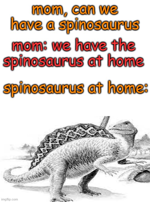 dinosaur | mom, can we have a spinosaurus; mom: we have the spinosaurus at home; spinosaurus at home: | image tagged in memes,blank transparent square | made w/ Imgflip meme maker