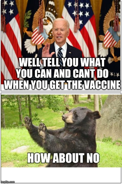 Sleepy Joe has gone to far | WELL TELL YOU WHAT YOU CAN AND CANT DO WHEN YOU GET THE VACCINE | image tagged in double blank,sleepy joe,how about no bear | made w/ Imgflip meme maker