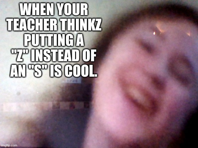 Z and S | WHEN YOUR TEACHER THINKZ PUTTING A "Z" INSTEAD OF AN "S" IS COOL. | image tagged in i'll just wait here | made w/ Imgflip meme maker