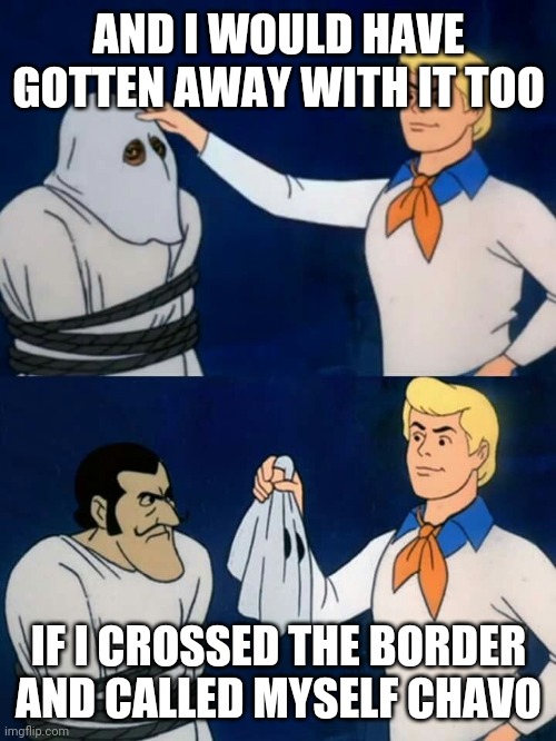 Scooby doo mask reveal | AND I WOULD HAVE GOTTEN AWAY WITH IT TOO; IF I CROSSED THE BORDER AND CALLED MYSELF CHAVO | image tagged in scooby doo mask reveal | made w/ Imgflip meme maker