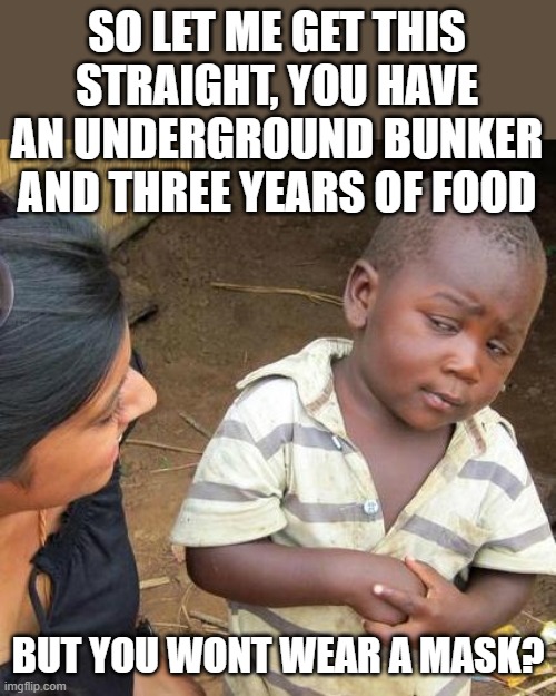 Third World Skeptical Kid | SO LET ME GET THIS STRAIGHT, YOU HAVE AN UNDERGROUND BUNKER AND THREE YEARS OF FOOD; BUT YOU WONT WEAR A MASK? | image tagged in memes,third world skeptical kid,virus,politics,sad cat | made w/ Imgflip meme maker