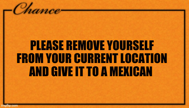 Monopoly Card | PLEASE REMOVE YOURSELF FROM YOUR CURRENT LOCATION AND GIVE IT TO A MEXICAN | image tagged in monopoly card | made w/ Imgflip meme maker