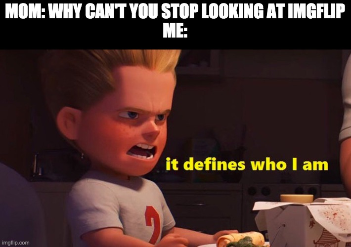 It has become a part of me | MOM: WHY CAN'T YOU STOP LOOKING AT IMGFLIP
ME: | image tagged in it defines who i am,mom,imgflip,memes,funny memes | made w/ Imgflip meme maker