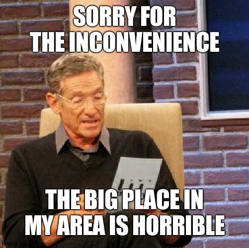 People from Japan just come to go there and that's all. Also no vacations apperentaly | SORRY FOR THE INCONVENIENCE; THE BIG PLACE IN MY AREA IS HORRIBLE | image tagged in memes,maury lie detector,commons | made w/ Imgflip meme maker