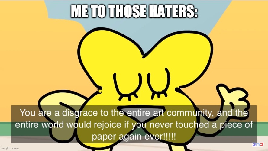 You are a disgrace to the entire art community | ME TO THOSE HATERS: | image tagged in you are a disgrace to the entire art community | made w/ Imgflip meme maker