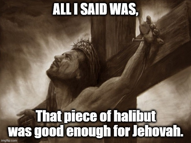 Piece of Halibut | ALL I SAID WAS, That piece of halibut was good enough for Jehovah. | image tagged in halibut,monty python,easter,satire | made w/ Imgflip meme maker