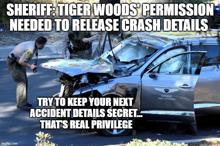 Tiger's crash details not released... | SHERIFF: TIGER WOODS' PERMISSION NEEDED TO RELEASE CRASH DETAILS; TRY TO KEEP YOUR NEXT 
ACCIDENT DETAILS SECRET...
THAT'S REAL PRIVILEGE | image tagged in privilege,rich people,politics,equality | made w/ Imgflip meme maker