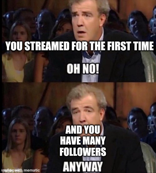 Oh no anyway | YOU STREAMED FOR THE FIRST TIME; AND YOU HAVE MANY FOLLOWERS | image tagged in oh no anyway | made w/ Imgflip meme maker