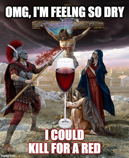 Spiking The Keg | OMG, I'M FEELNG SO DRY; I COULD KILL FOR A RED | image tagged in wine,easter,jesus | made w/ Imgflip meme maker