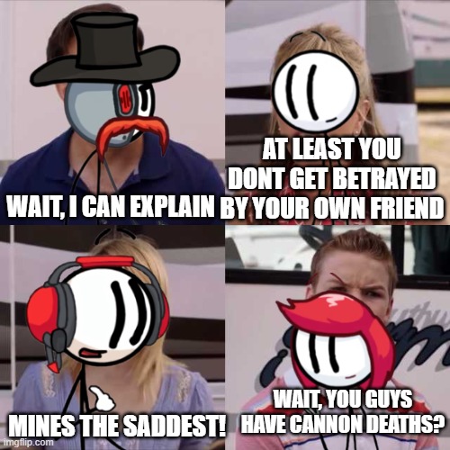 you guys die? | AT LEAST YOU DONT GET BETRAYED BY YOUR OWN FRIEND; WAIT, I CAN EXPLAIN; WAIT, YOU GUYS HAVE CANNON DEATHS? MINES THE SADDEST! | image tagged in you guys are getting paid | made w/ Imgflip meme maker