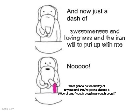 my friends are worthy than way better than me | awesomeness and lovingness and the iron will to put up with me; there gonna be too worthy of anyone and they’re gonna choose a piece of crap *cough cough me cough cough* | image tagged in when god made you | made w/ Imgflip meme maker