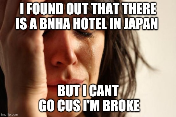 First World Problems | I FOUND OUT THAT THERE IS A BNHA HOTEL IN JAPAN; BUT I CANT
 GO CUS I'M BROKE | image tagged in memes,first world problems | made w/ Imgflip meme maker