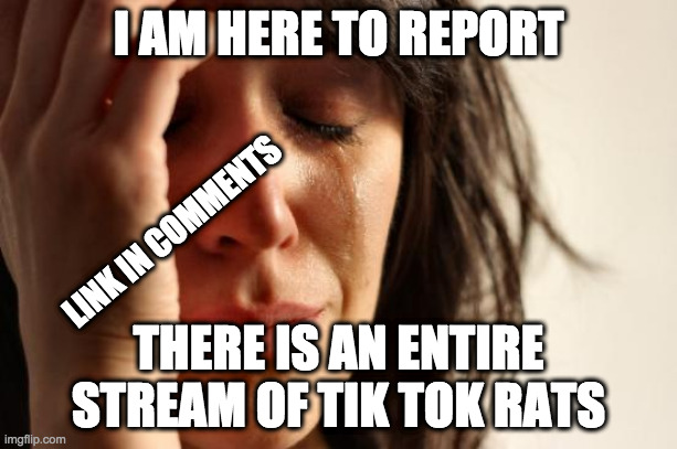 First World Problems Meme | I AM HERE TO REPORT; LINK IN COMMENTS; THERE IS AN ENTIRE STREAM OF TIK TOK RATS | image tagged in memes,first world problems | made w/ Imgflip meme maker