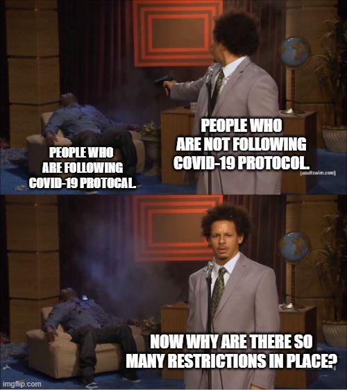COVID-19 protocal | PEOPLE WHO ARE NOT FOLLOWING
COVID-19 PROTOCOL. PEOPLE WHO 
ARE FOLLOWING
COVID-19 PROTOCAL. NOW WHY ARE THERE SO MANY RESTRICTIONS IN PLACE? | image tagged in who killed hannibal,covid-19,protocal,restrictions | made w/ Imgflip meme maker
