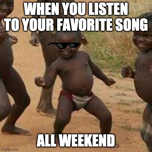 Third World Success Kid Meme | WHEN YOU LISTEN TO YOUR FAVORITE SONG; ALL WEEKEND | image tagged in memes,third world success kid | made w/ Imgflip meme maker