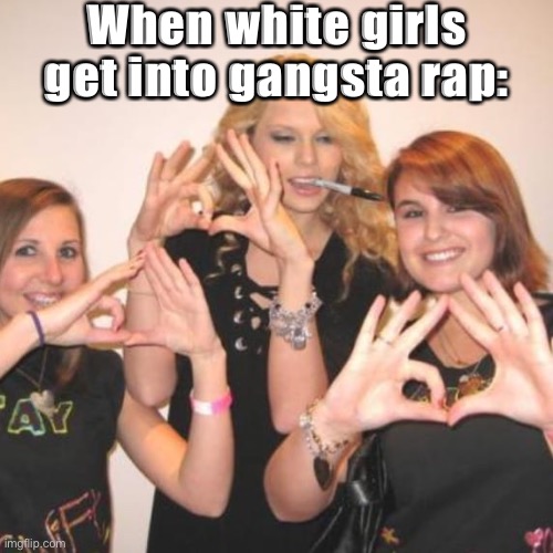 they throw them signs | When white girls get into gangsta rap: | image tagged in taylor swift throwing gang signs,gangsta rap made me do it,gangsta,white girls,gang,taylor swift | made w/ Imgflip meme maker