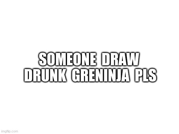 fr | SOMEONE  DRAW  DRUNK  GRENINJA  PLS | image tagged in blank white template,msmg | made w/ Imgflip meme maker