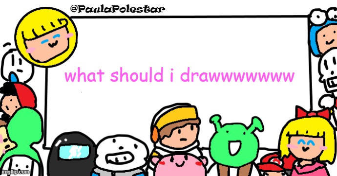 >n< | what should i drawwwwwww | image tagged in paulapolestar anounncement template | made w/ Imgflip meme maker