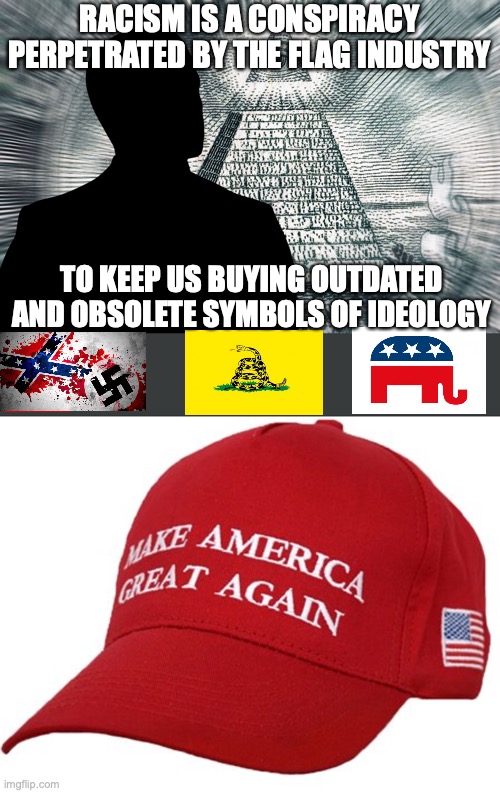 RACISM IS A CONSPIRACY PERPETRATED BY THE FLAG INDUSTRY; TO KEEP US BUYING OUTDATED AND OBSOLETE SYMBOLS OF IDEOLOGY | image tagged in conspiracy,maga hat | made w/ Imgflip meme maker