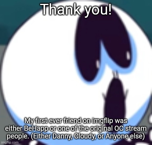 Skid Pogger | Thank you! My first ever friend on imgflip was either BeHapp or one of the original OC stream people. (Either Danny, Cloudy, or Anyone else) | image tagged in skid pogger | made w/ Imgflip meme maker
