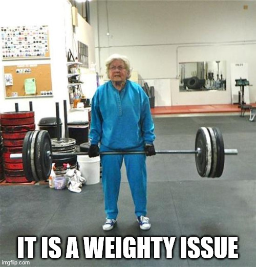 granny weightlifter | IT IS A WEIGHTY ISSUE | image tagged in granny weightlifter | made w/ Imgflip meme maker