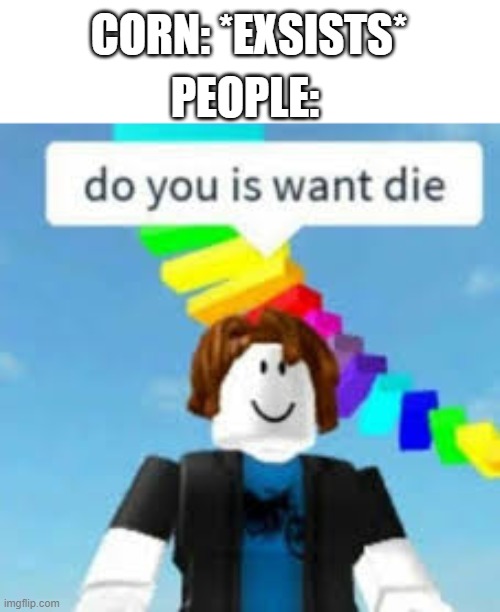 Do You Is Want Die? | CORN: *EXSISTS*; PEOPLE: | image tagged in do you is want die | made w/ Imgflip meme maker