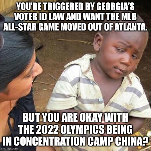 Social Justice sports stupidity is in a special league of insanity and hypocrisy | YOU’RE TRIGGERED BY GEORGIA’S VOTER ID LAW AND WANT THE MLB ALL-STAR GAME MOVED OUT OF ATLANTA. BUT YOU ARE OKAY WITH THE 2022 OLYMPICS BEING IN CONCENTRATION CAMP CHINA? | image tagged in memes,third world skeptical kid,baseball,china,camp,olympics | made w/ Imgflip meme maker