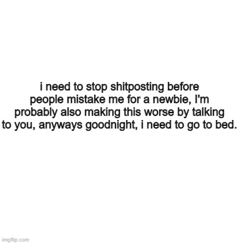 why do I do this | i need to stop shitposting before people mistake me for a newbie, I'm probably also making this worse by talking to you, anyways goodnight, i need to go to bed. | image tagged in memes,blank transparent square | made w/ Imgflip meme maker