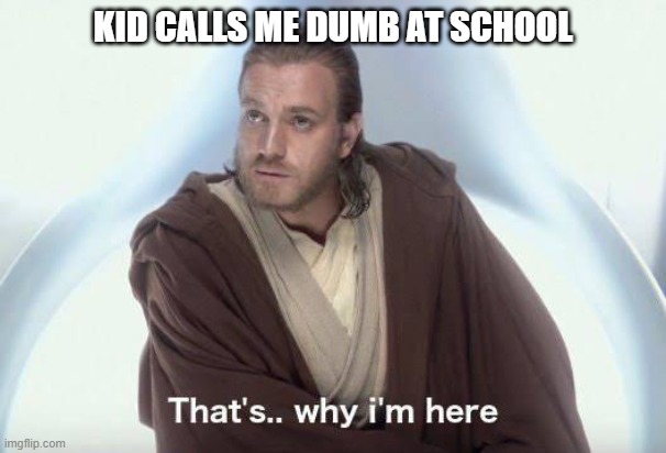 xD | KID CALLS ME DUMB AT SCHOOL | image tagged in thats why im here | made w/ Imgflip meme maker