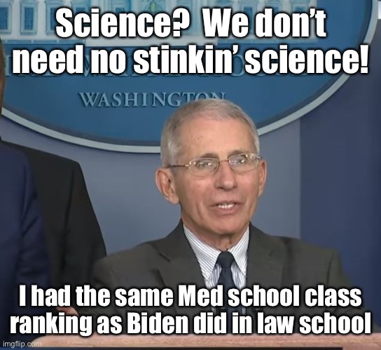 Dr Fauci | Science?  We don’t need no stinkin’ science! I had the same Med school class ranking as Biden did in law school | image tagged in dr fauci | made w/ Imgflip meme maker