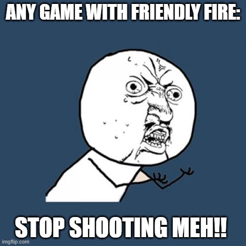 Y U No | ANY GAME WITH FRIENDLY FIRE:; STOP SHOOTING MEH!! | image tagged in memes,y u no | made w/ Imgflip meme maker