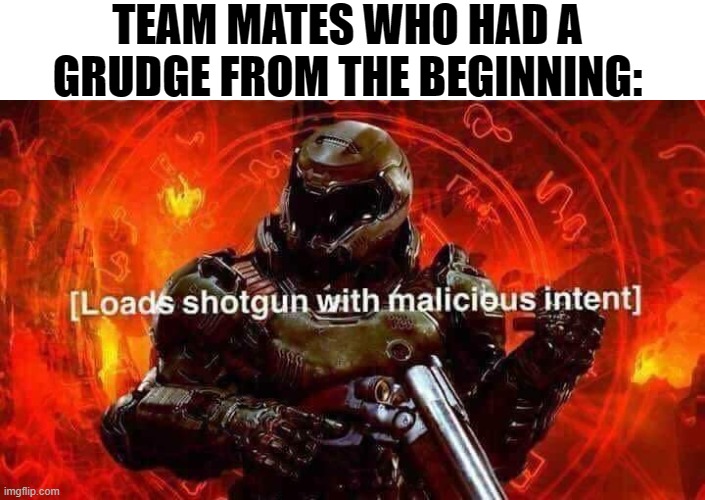 Loads shotgun with malicious intent | TEAM MATES WHO HAD A GRUDGE FROM THE BEGINNING: | image tagged in loads shotgun with malicious intent | made w/ Imgflip meme maker